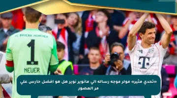 «تحدي مثير» مولر موجه رسالة إلى مانوير نوير هل هو أفضل حارس على مر العصور